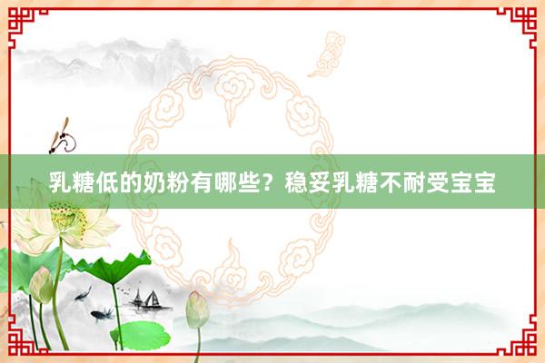 乳糖低的奶粉有哪些？稳妥乳糖不耐受宝宝