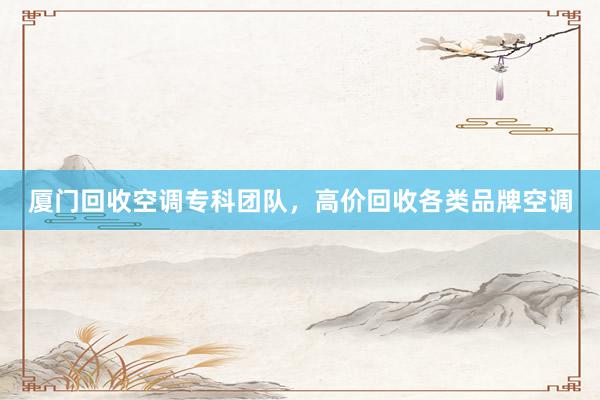 厦门回收空调专科团队，高价回收各类品牌空调