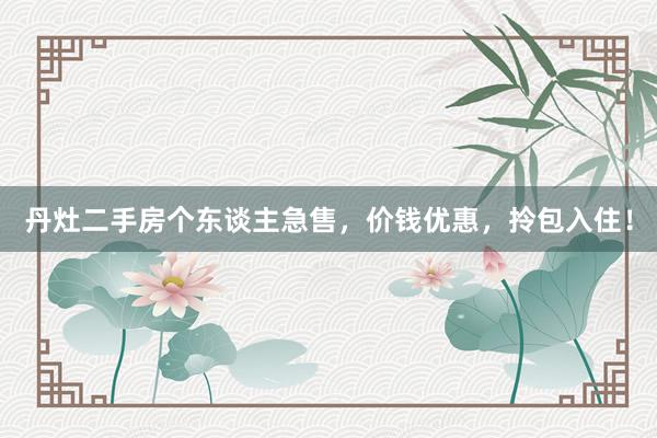 丹灶二手房个东谈主急售，价钱优惠，拎包入住！