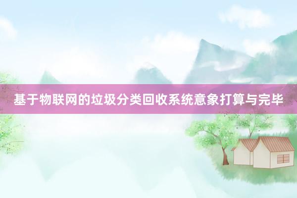 基于物联网的垃圾分类回收系统意象打算与完毕