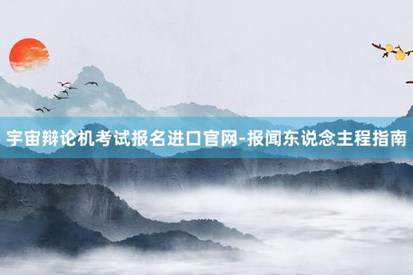 宇宙辩论机考试报名进口官网-报闻东说念主程指南
