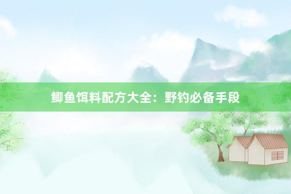 鲫鱼饵料配方大全：野钓必备手段