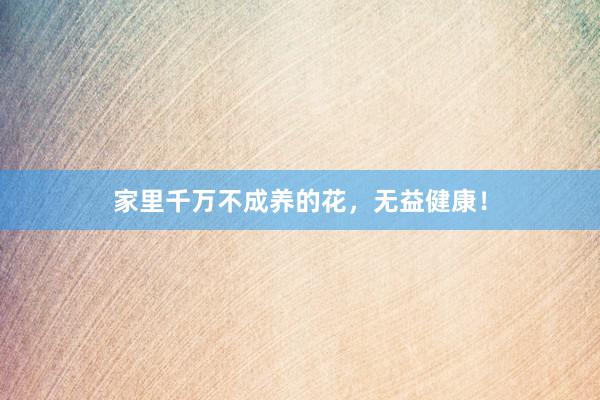家里千万不成养的花，无益健康！